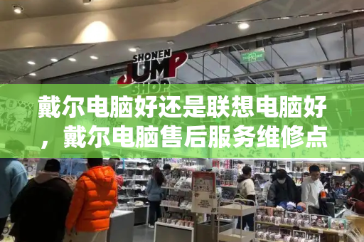 戴尔电脑好还是联想电脑好，戴尔电脑售后服务维修点查询-第1张图片-星选测评