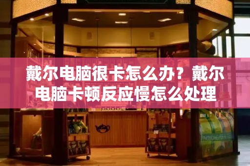 戴尔电脑很卡怎么办？戴尔电脑卡顿反应慢怎么处理