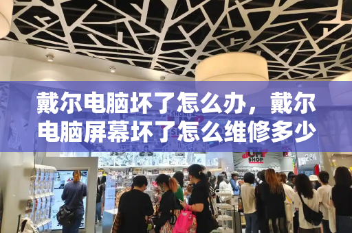 戴尔电脑坏了怎么办，戴尔电脑屏幕坏了怎么维修多少钱