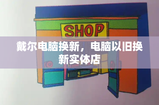 戴尔电脑换新，电脑以旧换新实体店-第1张图片-星选测评