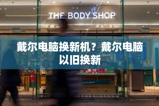 戴尔电脑换新机？戴尔电脑以旧换新