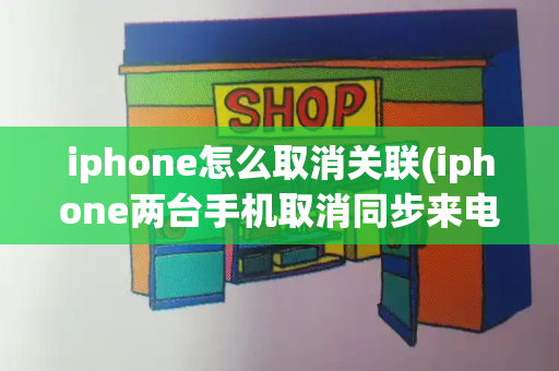 iphone怎么取消关联(iphone两台手机取消同步来电)