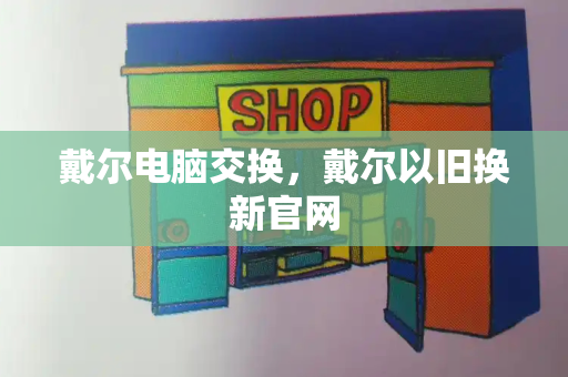 戴尔电脑交换，戴尔以旧换新官网-第1张图片-星选测评