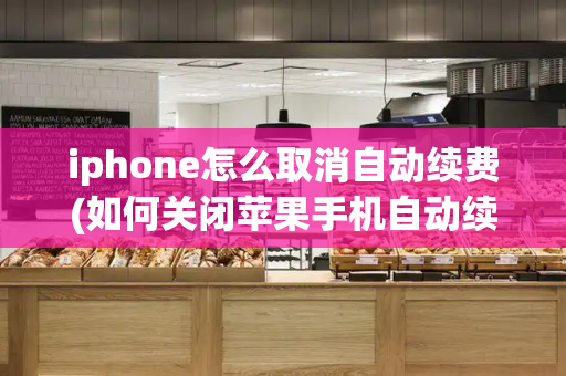 iphone怎么取消自动续费(如何关闭苹果手机自动续费)