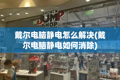 戴尔电脑静电怎么解决(戴尔电脑静电如何消除)