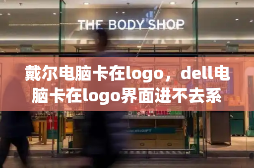 戴尔电脑卡在logo，dell电脑卡在logo界面进不去系统-第1张图片-星选测评