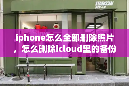iphone怎么全部删除照片，怎么删除icloud里的备份照片