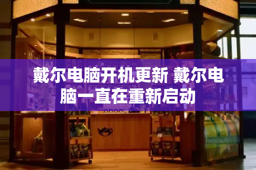 戴尔电脑开机更新 戴尔电脑一直在重新启动-第1张图片-星选测评