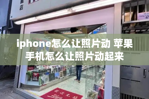 iphone怎么让照片动 苹果手机怎么让照片动起来-第1张图片-星选测评