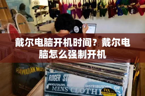 戴尔电脑开机时间？戴尔电脑怎么强制开机-第1张图片-星选测评