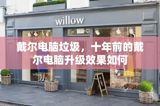 戴尔电脑垃圾，十年前的戴尔电脑升级效果如何