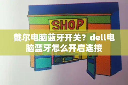 戴尔电脑蓝牙开关？dell电脑蓝牙怎么开启连接-第1张图片-星选测评