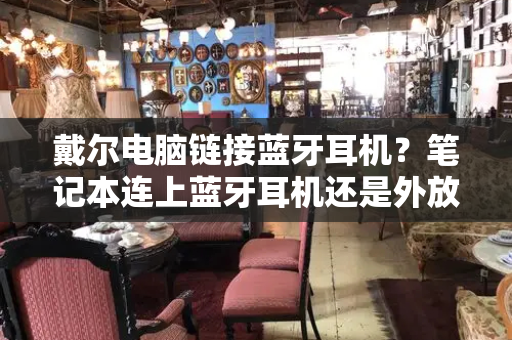 戴尔电脑链接蓝牙耳机？笔记本连上蓝牙耳机还是外放