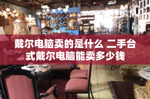 戴尔电脑卖的是什么 二手台式戴尔电脑能卖多少钱