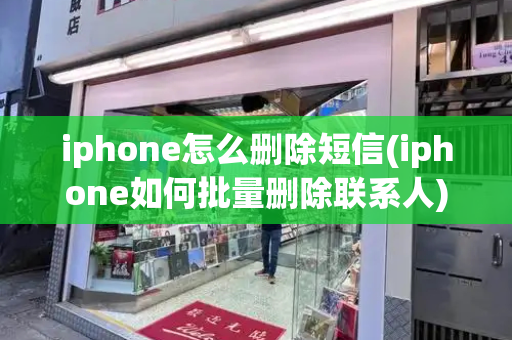 iphone怎么删除短信(iphone如何批量删除联系人)-第1张图片-星选测评