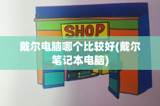 戴尔电脑哪个比较好(戴尔笔记本电脑)