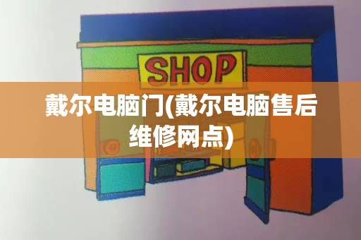 戴尔电脑门(戴尔电脑售后维修网点)