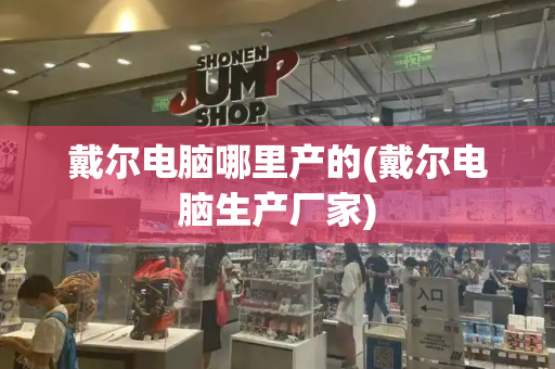 戴尔电脑哪里产的(戴尔电脑生产厂家)