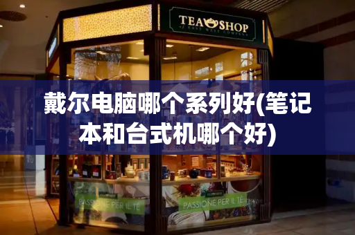 戴尔电脑哪个系列好(笔记本和台式机哪个好)