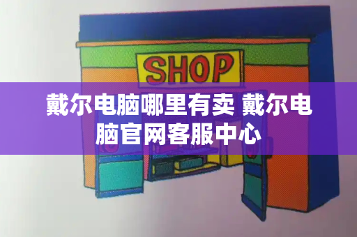 戴尔电脑哪里有卖 戴尔电脑官网客服中心