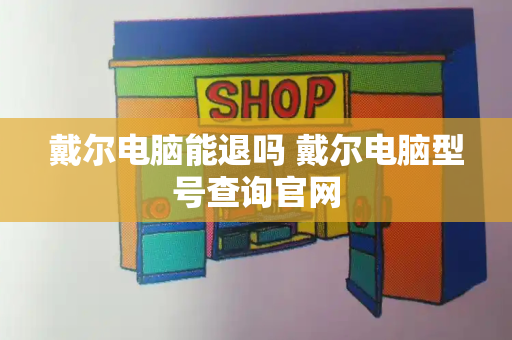 戴尔电脑能退吗 戴尔电脑型号查询官网-第1张图片-星选测评