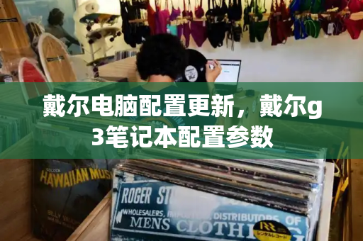 戴尔电脑配置更新，戴尔g3笔记本配置参数