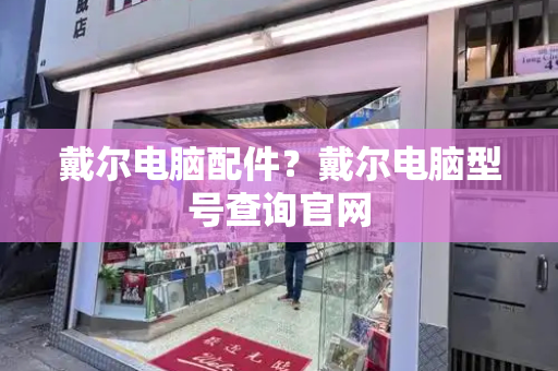 戴尔电脑配件？戴尔电脑型号查询官网