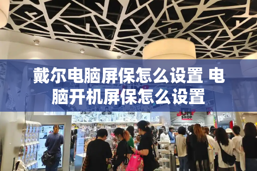 戴尔电脑屏保怎么设置 电脑开机屏保怎么设置