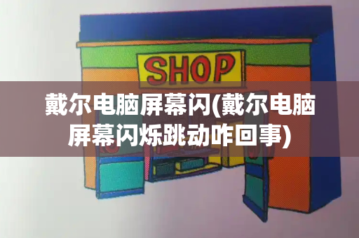 戴尔电脑屏幕闪(戴尔电脑屏幕闪烁跳动咋回事)-第1张图片-星选测评