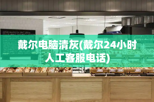 戴尔电脑清灰(戴尔24小时人工客服电话)