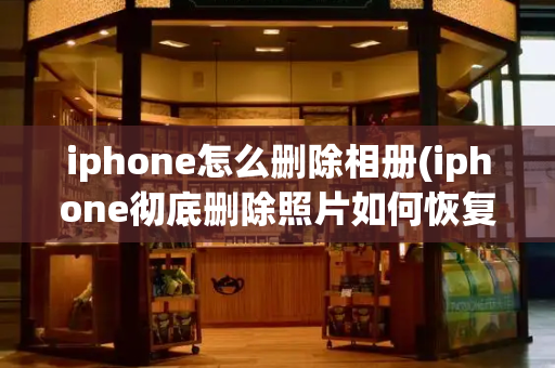 iphone怎么删除相册(iphone彻底删除照片如何恢复)