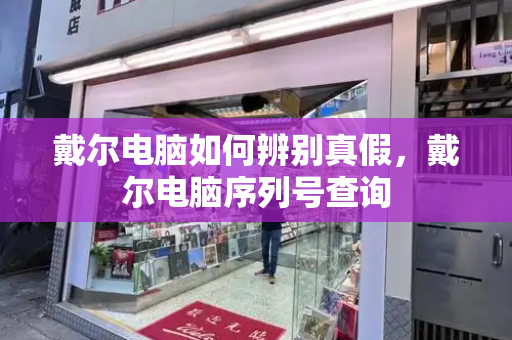戴尔电脑如何辨别真假，戴尔电脑序列号查询