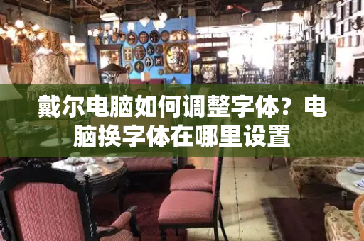 戴尔电脑如何调整字体？电脑换字体在哪里设置