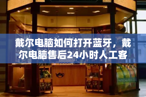 戴尔电脑如何打开蓝牙，戴尔电脑售后24小时人工客服热线