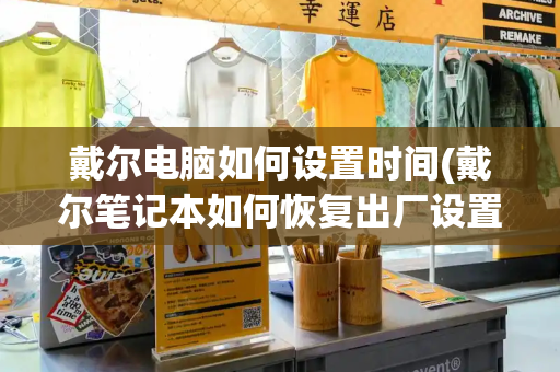 戴尔电脑如何设置时间(戴尔笔记本如何恢复出厂设置)