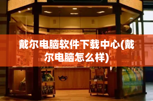 戴尔电脑软件下载中心(戴尔电脑怎么样)
