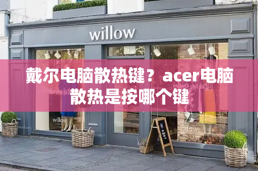 戴尔电脑散热键？acer电脑散热是按哪个键-第1张图片-星选测评
