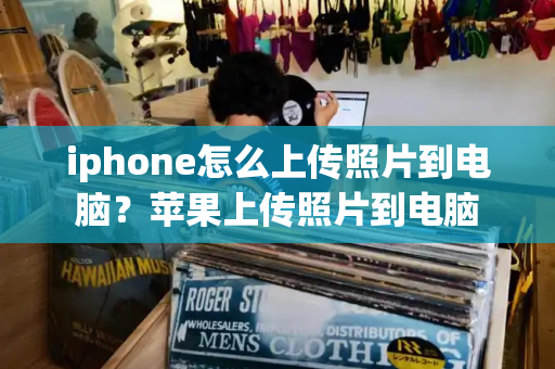 iphone怎么上传照片到电脑？苹果上传照片到电脑