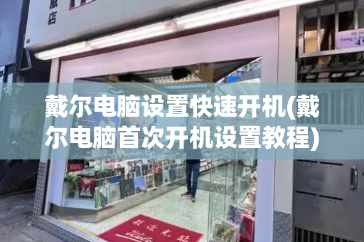 戴尔电脑设置快速开机(戴尔电脑首次开机设置教程)