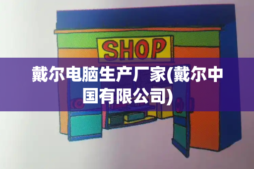 戴尔电脑生产厂家(戴尔中国有限公司)