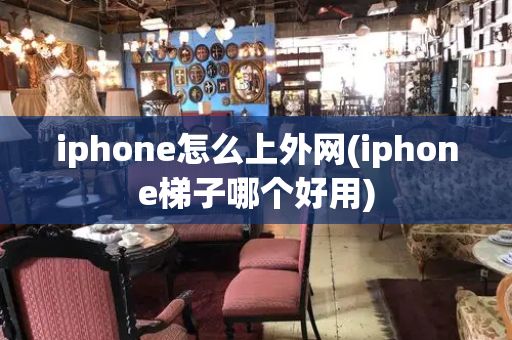 iphone怎么上外网(iphone梯子哪个好用)