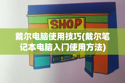 戴尔电脑使用技巧(戴尔笔记本电脑入门使用方法)