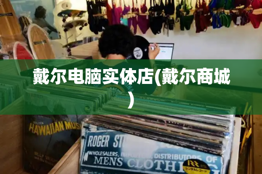 戴尔电脑实体店(戴尔商城)