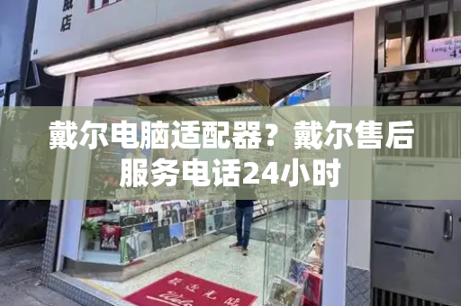 戴尔电脑适配器？戴尔售后服务电话24小时