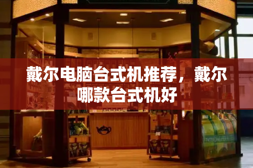 戴尔电脑台式机推荐，戴尔哪款台式机好-第1张图片-星选测评
