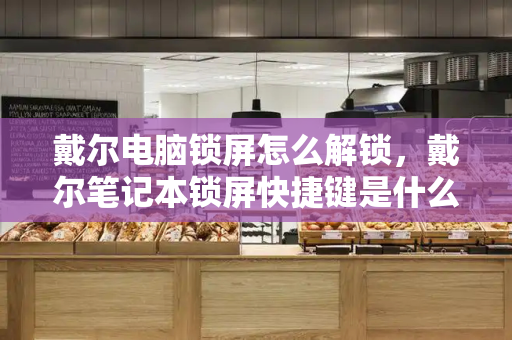 戴尔电脑锁屏怎么解锁，戴尔笔记本锁屏快捷键是什么