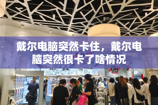 戴尔电脑突然卡住，戴尔电脑突然很卡了啥情况-第1张图片-星选测评