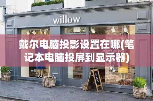 戴尔电脑投影设置在哪(笔记本电脑投屏到显示器)-第1张图片-星选测评