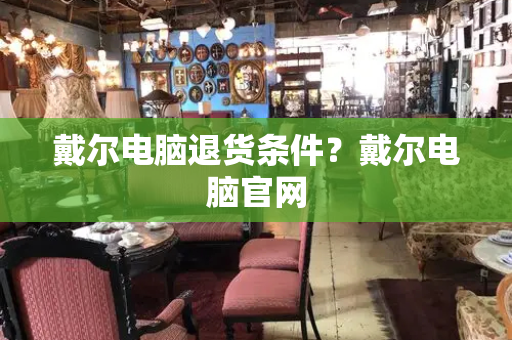 戴尔电脑退货条件？戴尔电脑官网