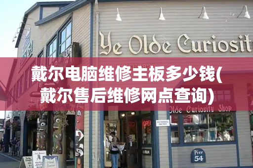戴尔电脑维修主板多少钱(戴尔售后维修网点查询)